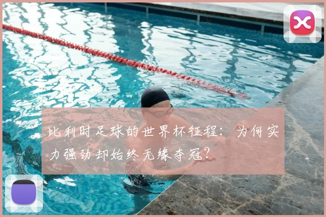 比利时足球的世界杯征程:为何实力强劲却始终无缘夺冠?