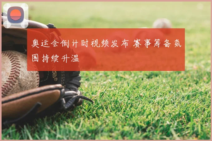 奥运会倒计时视频发布 赛事筹备氛围持续升温