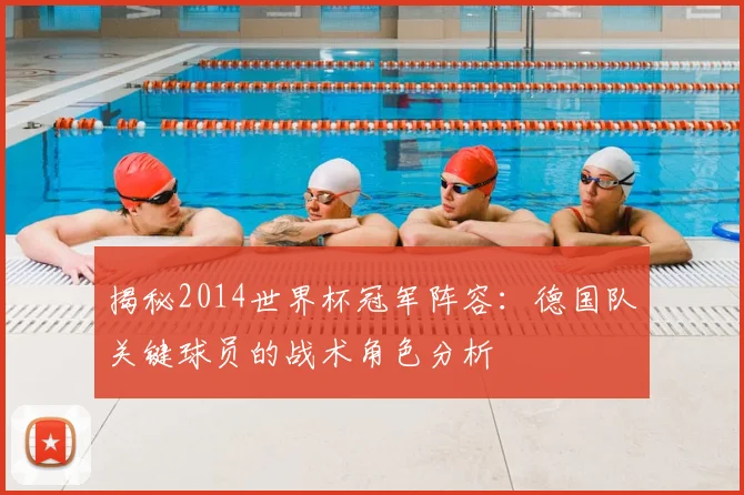 揭秘2014世界杯冠军阵容：德国队关键球员的战术角色分析