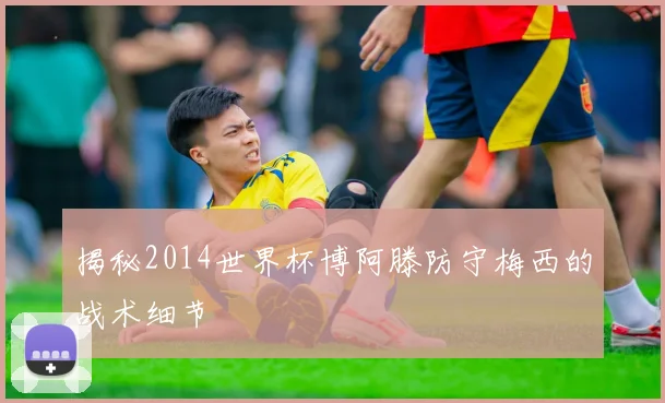 揭秘2014世界杯博阿滕防守梅西的战术细节