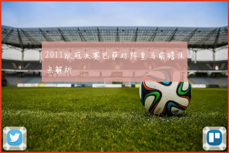 2011欧冠决赛巴萨对阵皇马前瞻焦点解析