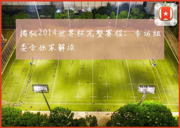 揭秘2014世界杯完整赛程:专访组委会独家解读