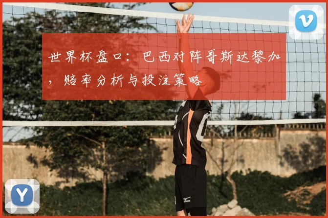 世界杯盘口:巴西对阵哥斯达黎加,赔率分析与投注策略