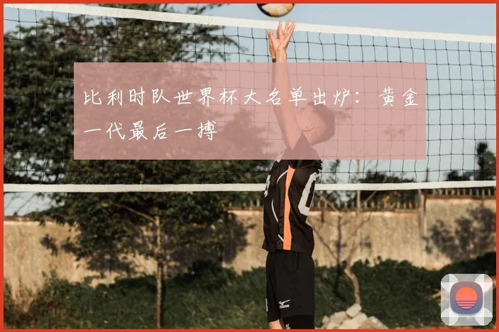 比利时队世界杯大名单出炉:黄金一代最后一搏