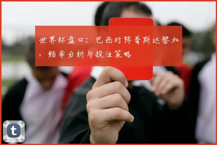 世界杯盘口:巴西对阵哥斯达黎加,赔率分析与投注策略