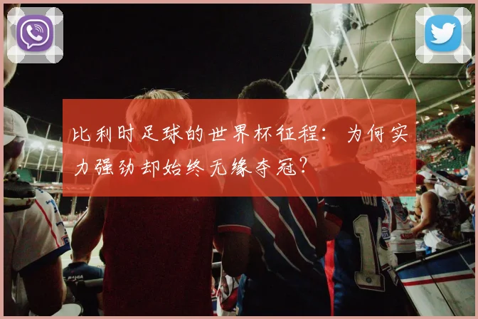比利时足球的世界杯征程:为何实力强劲却始终无缘夺冠?