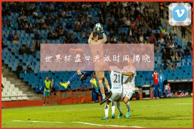 世界杯盘口开放时间揭晓