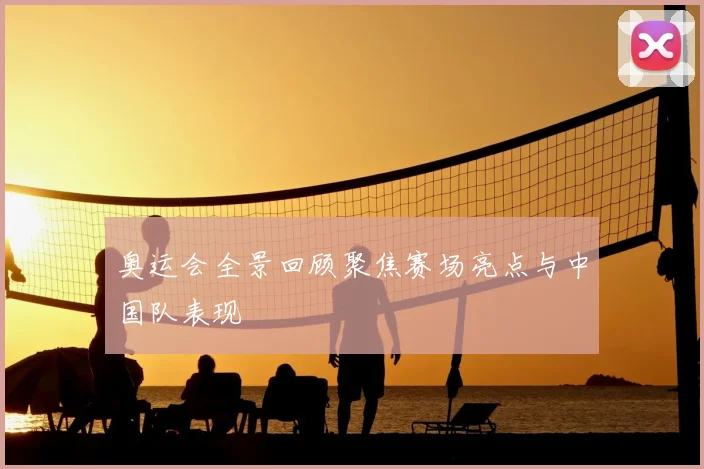 奥运会全景回顾聚焦赛场亮点与中国队表现