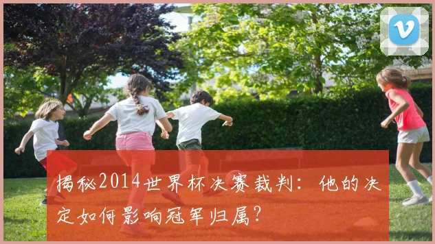 揭秘2014世界杯决赛裁判：他的决定如何影响冠军归属？