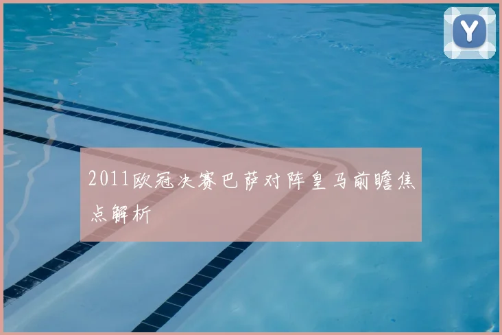 2011欧冠决赛巴萨对阵皇马前瞻焦点解析