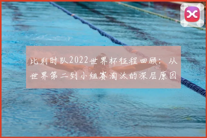 比利时队2022世界杯征程回顾:从世界第二到小组赛淘汰的深层原因