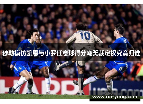 穆勒模仿凯恩与小罗任意球得分嘲笑裁定权究竟归谁