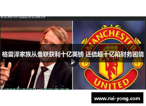 格雷泽家族从曼联获利十亿英镑 还债超十亿陷财务困境