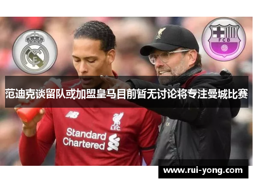 范迪克谈留队或加盟皇马目前暂无讨论将专注曼城比赛